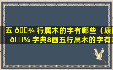 五 🌾 行属木的字有哪些（康熙 🌾 字典8画五行属木的字有哪些）